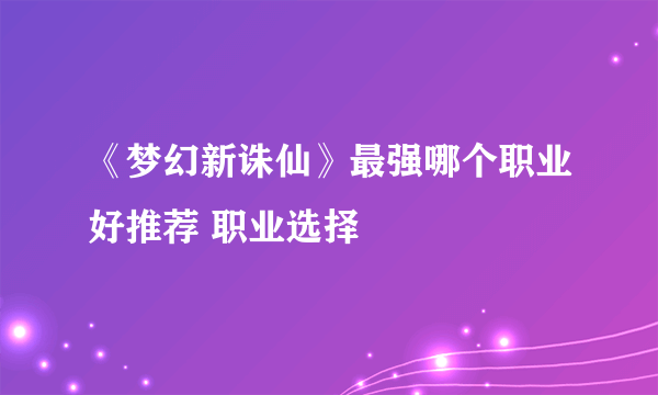 《梦幻新诛仙》最强哪个职业好推荐 职业选择