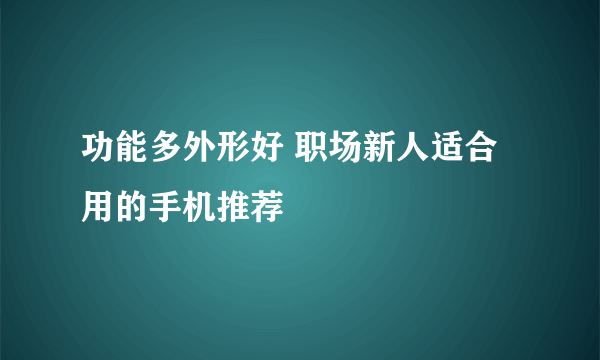 功能多外形好 职场新人适合用的手机推荐