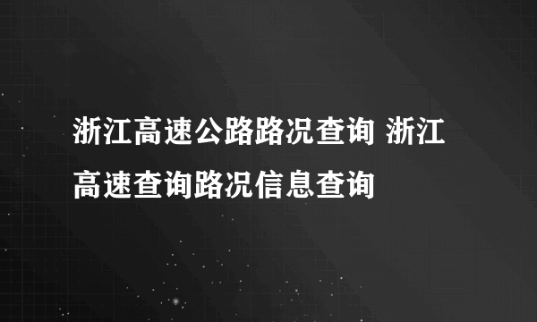 浙江高速公路路况查询 浙江高速查询路况信息查询