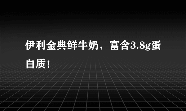 伊利金典鲜牛奶，富含3.8g蛋白质！