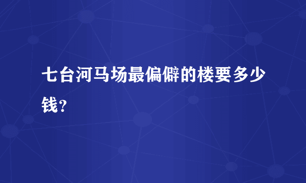 七台河马场最偏僻的楼要多少钱？