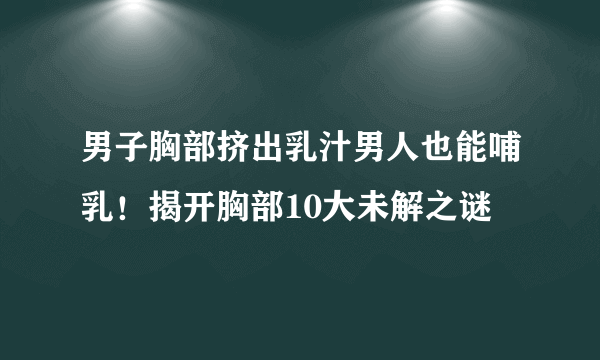 男子胸部挤出乳汁男人也能哺乳！揭开胸部10大未解之谜