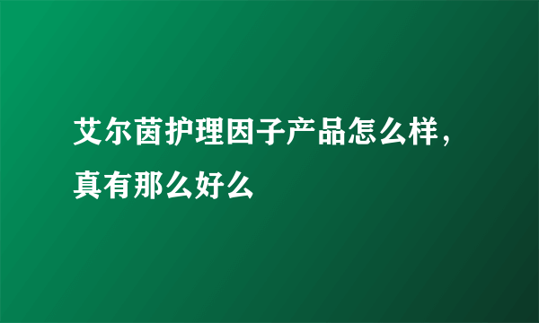 艾尔茵护理因子产品怎么样，真有那么好么