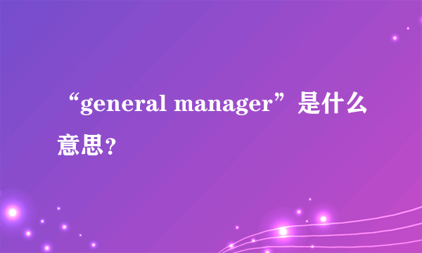 “general manager”是什么意思？