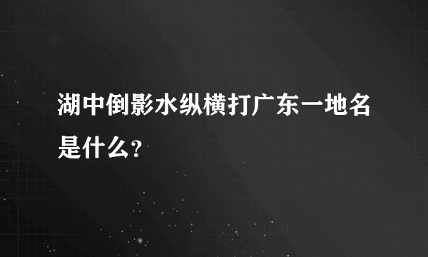 湖中倒影水纵横打广东一地名是什么？