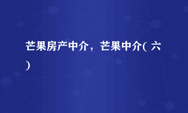 芒果房产中介，芒果中介( 六 )