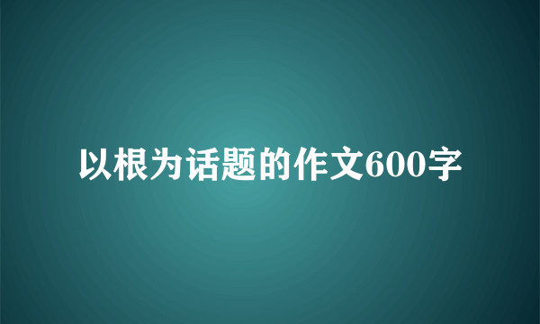 以根为话题的作文600字