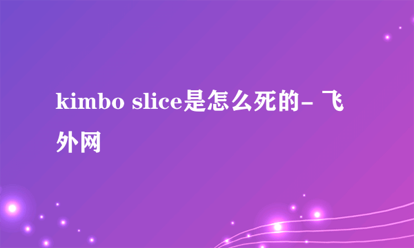 kimbo slice是怎么死的- 飞外网