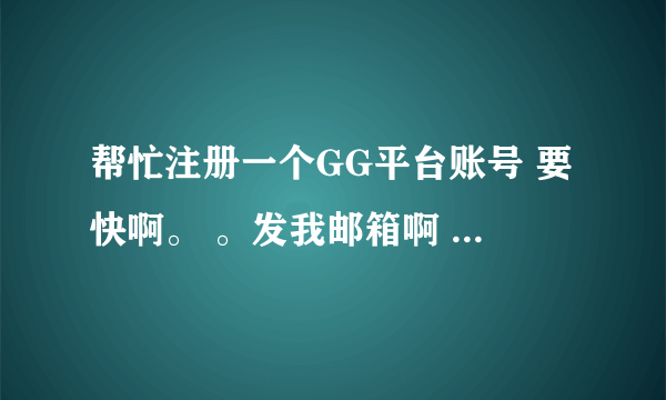 帮忙注册一个GG平台账号 要快啊。 。发我邮箱啊 yachengvip@qq.com