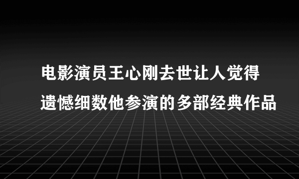 电影演员王心刚去世让人觉得遗憾细数他参演的多部经典作品