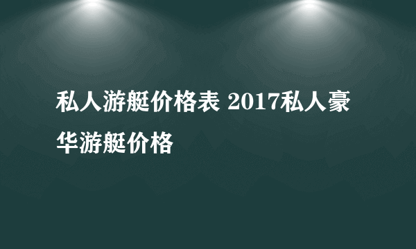 私人游艇价格表 2017私人豪华游艇价格