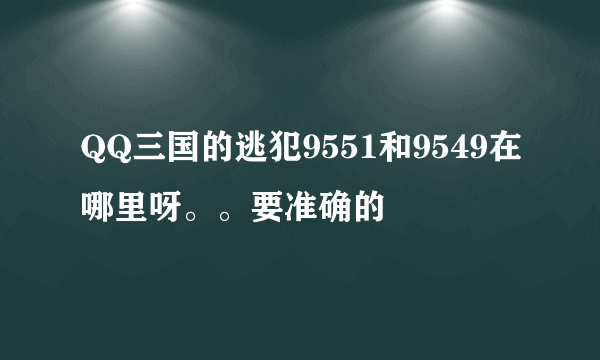 QQ三国的逃犯9551和9549在哪里呀。。要准确的