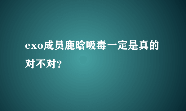 exo成员鹿晗吸毒一定是真的对不对？