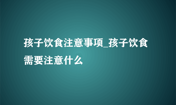 孩子饮食注意事项_孩子饮食需要注意什么