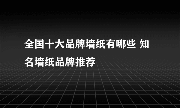 全国十大品牌墙纸有哪些 知名墙纸品牌推荐