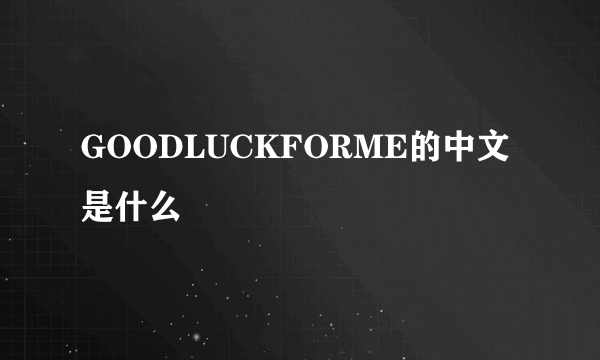 GOODLUCKFORME的中文是什么