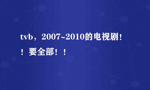 tvb，2007~2010的电视剧！！要全部！！