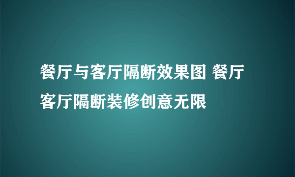 餐厅与客厅隔断效果图 餐厅客厅隔断装修创意无限