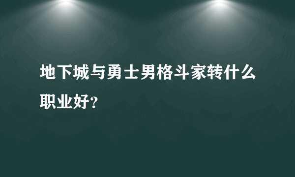 地下城与勇士男格斗家转什么职业好？