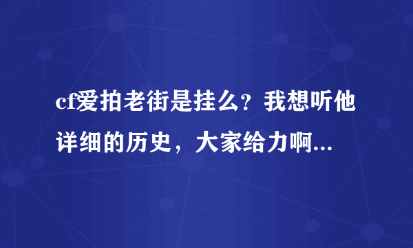 cf爱拍老街是挂么？我想听他详细的历史，大家给力啊 我对他有一定的了解