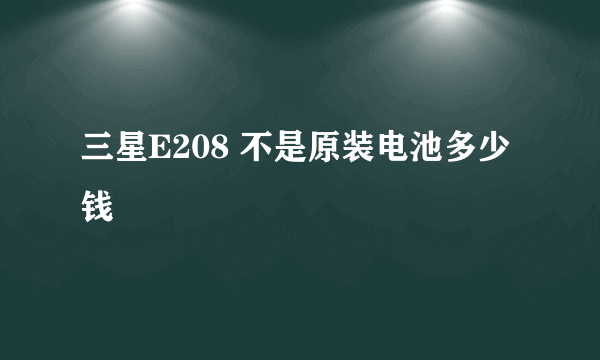 三星E208 不是原装电池多少钱