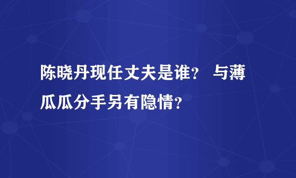 陈晓丹现任丈夫是谁？ 与薄瓜瓜分手另有隐情？