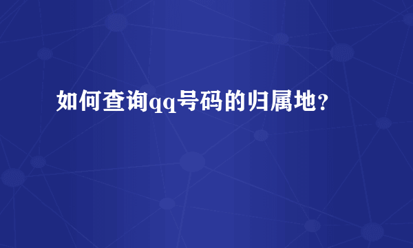 如何查询qq号码的归属地？