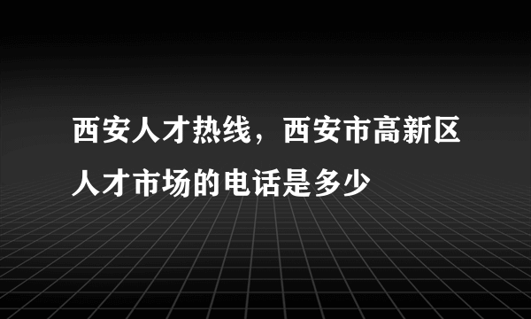 西安人才热线，西安市高新区人才市场的电话是多少