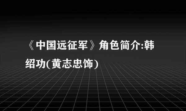 《中国远征军》角色简介:韩绍功(黄志忠饰)