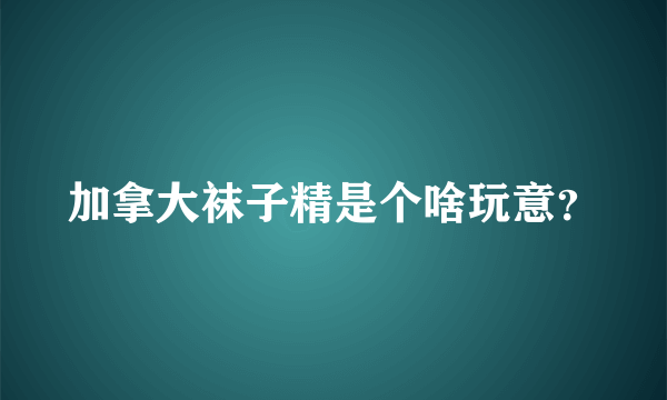 加拿大袜子精是个啥玩意？