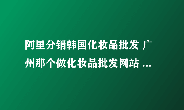 阿里分销韩国化妆品批发 广州那个做化妆品批发网站 谁有他们thefaceshop的最低价报价单？