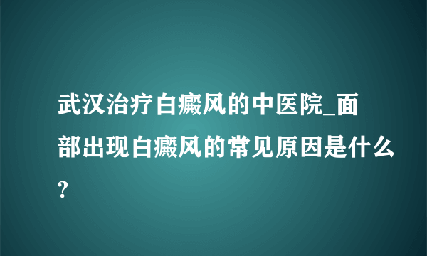 武汉治疗白癜风的中医院_面部出现白癜风的常见原因是什么?