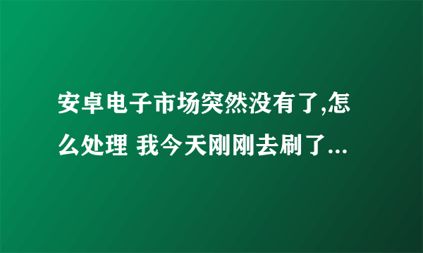 安卓电子市场突然没有了,怎么处理 我今天刚刚去刷了2.3.6的系统,然后系统