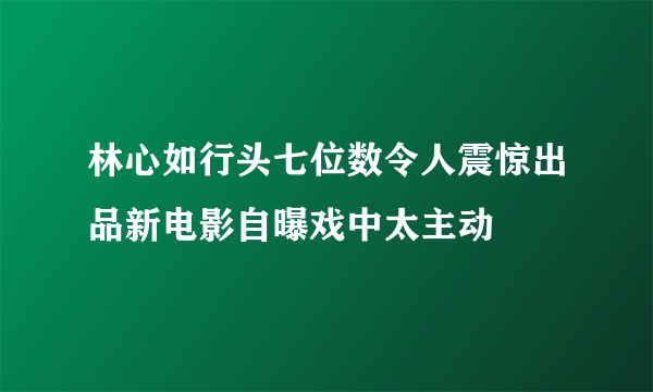 林心如行头七位数令人震惊出品新电影自曝戏中太主动