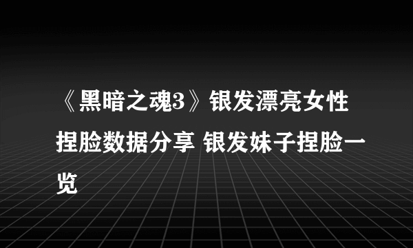 《黑暗之魂3》银发漂亮女性捏脸数据分享 银发妹子捏脸一览