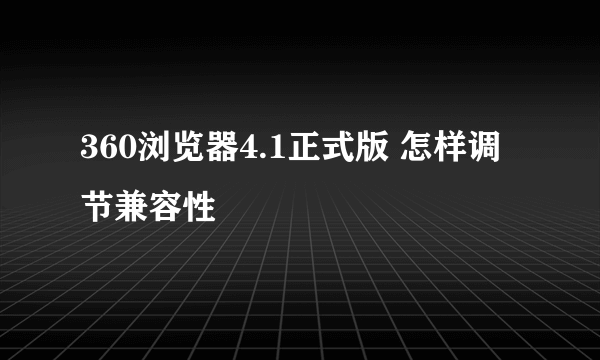 360浏览器4.1正式版 怎样调节兼容性