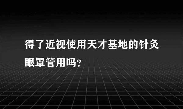 得了近视使用天才基地的针灸眼罩管用吗？