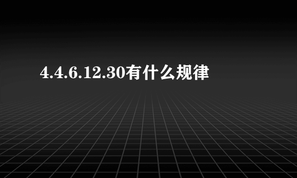 4.4.6.12.30有什么规律