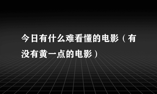 今日有什么难看懂的电影（有没有黄一点的电影）