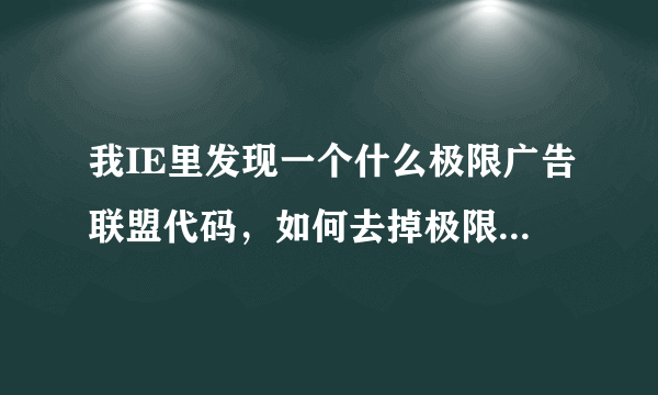 我IE里发现一个什么极限广告联盟代码，如何去掉极限广告联盟代码