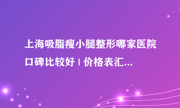 上海吸脂瘦小腿整形哪家医院口碑比较好 | 价格表汇总_怎么快速吸脂瘦小腿？