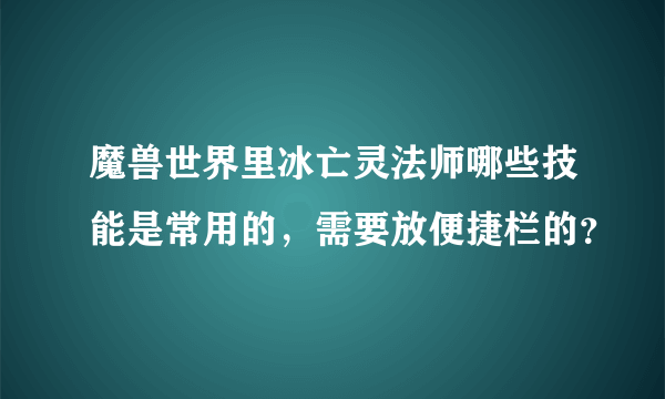 魔兽世界里冰亡灵法师哪些技能是常用的，需要放便捷栏的？