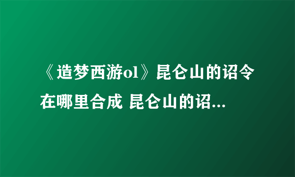 《造梦西游ol》昆仑山的诏令在哪里合成 昆仑山的诏令合成方法