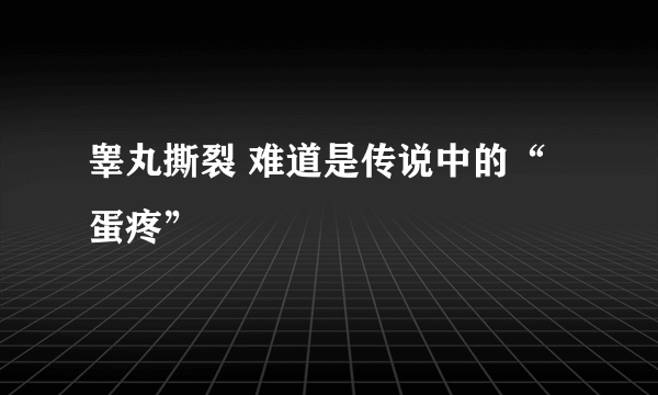 睾丸撕裂 难道是传说中的“蛋疼”