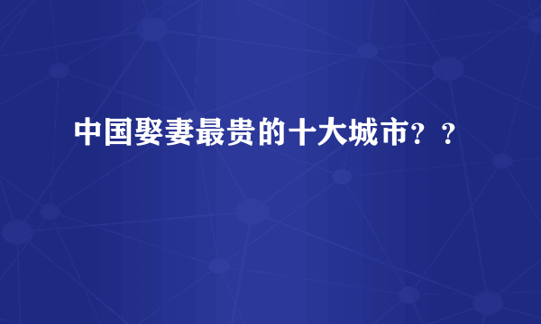 中国娶妻最贵的十大城市？？