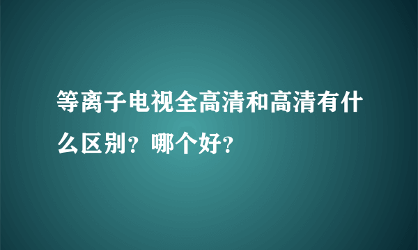 等离子电视全高清和高清有什么区别？哪个好？