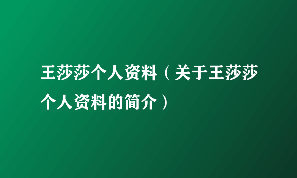 王莎莎个人资料（关于王莎莎个人资料的简介）