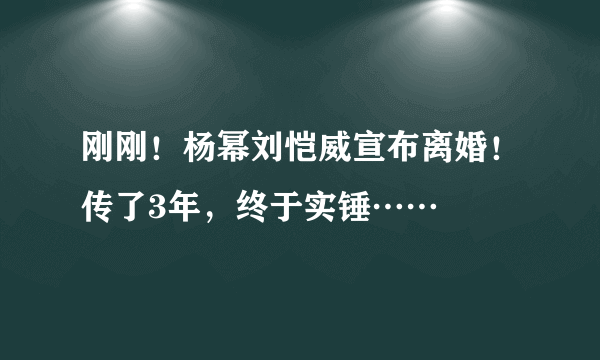 刚刚！杨幂刘恺威宣布离婚！传了3年，终于实锤……