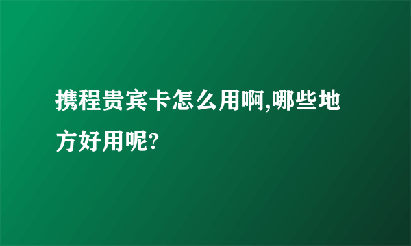 携程贵宾卡怎么用啊,哪些地方好用呢?