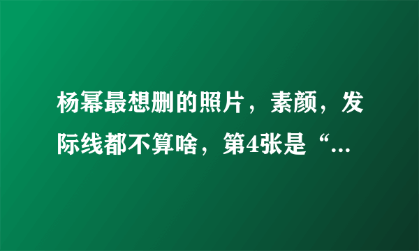 杨幂最想删的照片，素颜，发际线都不算啥，第4张是“魔鬼”吗？